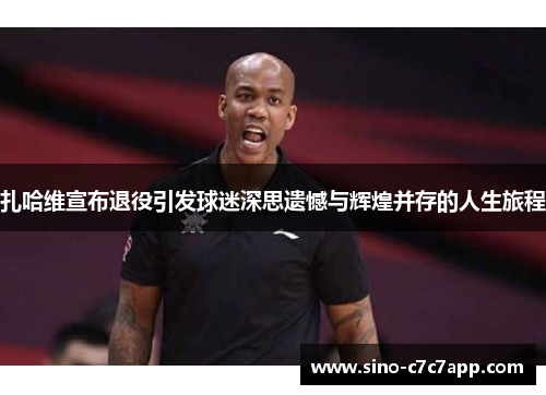 扎哈维宣布退役引发球迷深思遗憾与辉煌并存的人生旅程