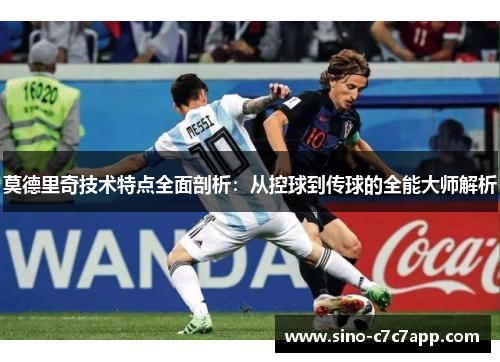 莫德里奇技术特点全面剖析：从控球到传球的全能大师解析