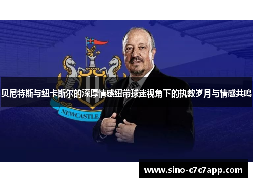 贝尼特斯与纽卡斯尔的深厚情感纽带球迷视角下的执教岁月与情感共鸣