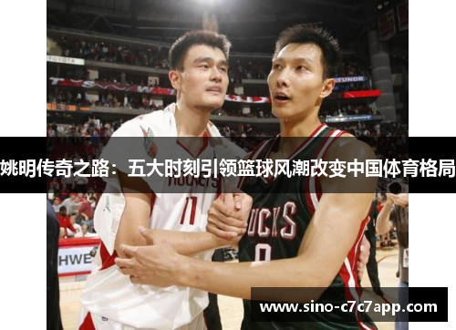 姚明传奇之路：五大时刻引领篮球风潮改变中国体育格局