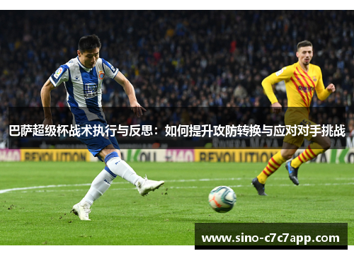 巴萨超级杯战术执行与反思：如何提升攻防转换与应对对手挑战