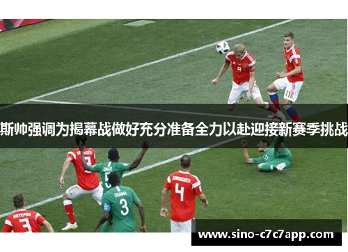 斯帅强调为揭幕战做好充分准备全力以赴迎接新赛季挑战