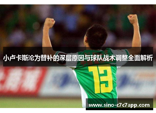 小卢卡斯沦为替补的深层原因与球队战术调整全面解析