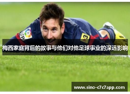 梅西家庭背后的故事与他们对他足球事业的深远影响