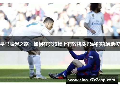 皇马崛起之路：如何在竞技场上有效挑战巴萨的统治地位