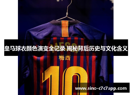 皇马球衣颜色演变全记录 揭秘背后历史与文化含义