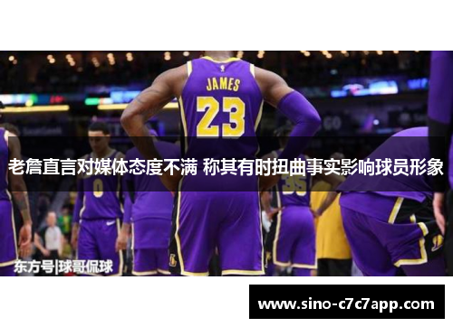 老詹直言对媒体态度不满 称其有时扭曲事实影响球员形象