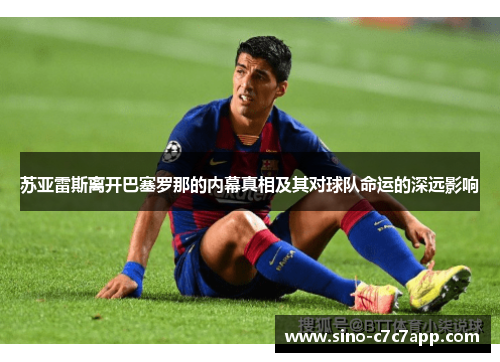 苏亚雷斯离开巴塞罗那的内幕真相及其对球队命运的深远影响