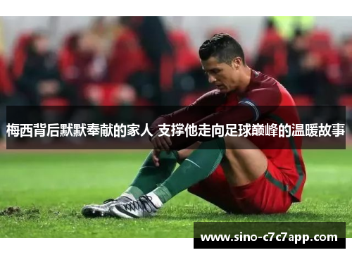 梅西背后默默奉献的家人 支撑他走向足球巅峰的温暖故事