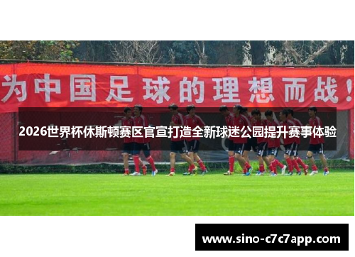 2026世界杯休斯顿赛区官宣打造全新球迷公园提升赛事体验