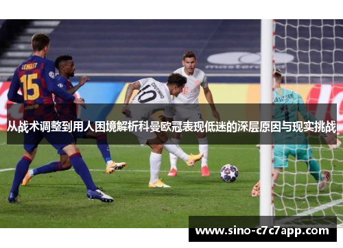 从战术调整到用人困境解析科曼欧冠表现低迷的深层原因与现实挑战