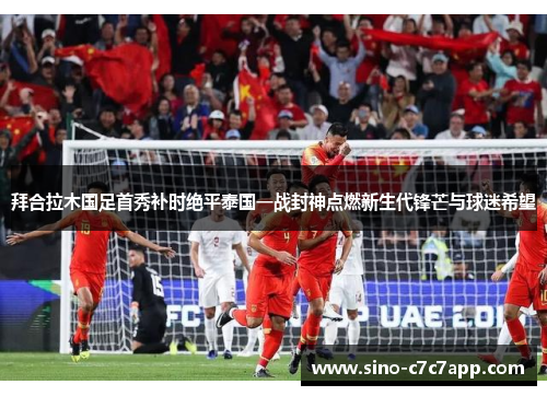 拜合拉木国足首秀补时绝平泰国一战封神点燃新生代锋芒与球迷希望