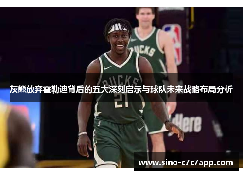 灰熊放弃霍勒迪背后的五大深刻启示与球队未来战略布局分析