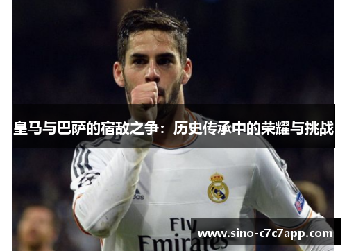 皇马与巴萨的宿敌之争：历史传承中的荣耀与挑战