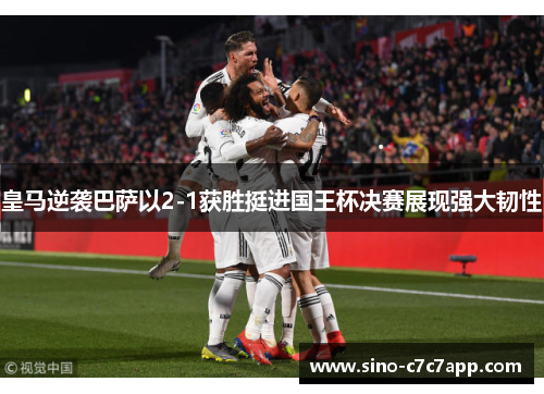 皇马逆袭巴萨以2-1获胜挺进国王杯决赛展现强大韧性